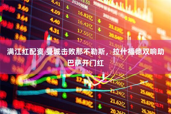 满江红配资 曼城击败那不勒斯，拉什福德双响助巴萨开门红