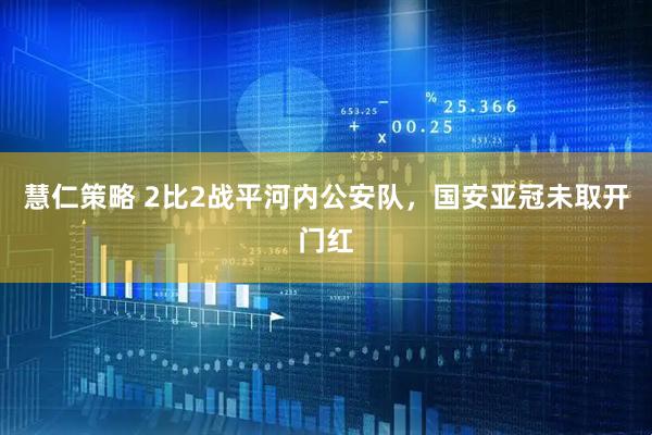 慧仁策略 2比2战平河内公安队，国安亚冠未取开门红