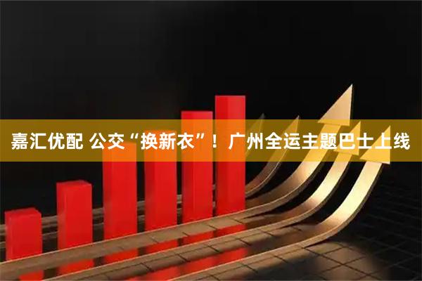 嘉汇优配 公交“换新衣”！广州全运主题巴士上线