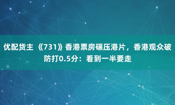 优配货主 《731》香港票房碾压港片，香港观众破防打0.5分：看到一半要走