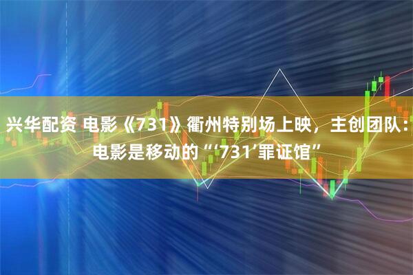 兴华配资 电影《731》衢州特别场上映，主创团队：电影是移动的“‘731’罪证馆”
