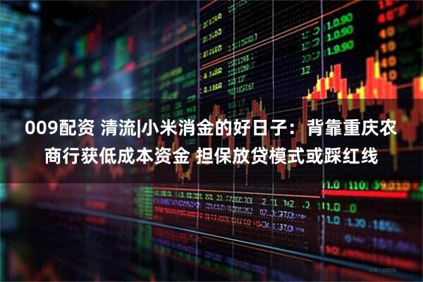 009配资 清流|小米消金的好日子：背靠重庆农商行获低成本资金 担保放贷模式或踩红线