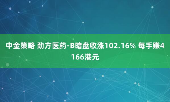 中金策略 劲方医药-B暗盘收涨102.16% 每手赚4166港元