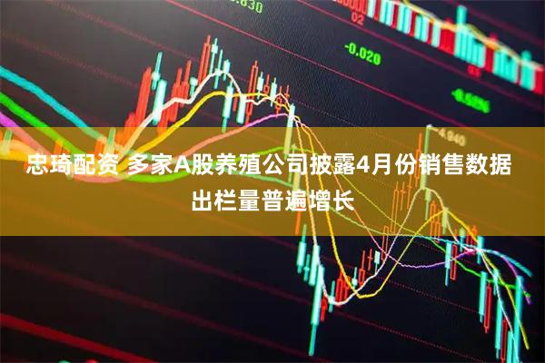 忠琦配资 多家A股养殖公司披露4月份销售数据 出栏量普遍增长