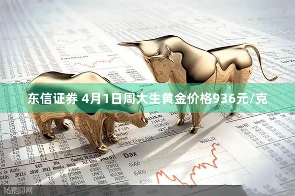 东信证券 4月1日周大生黄金价格936元/克