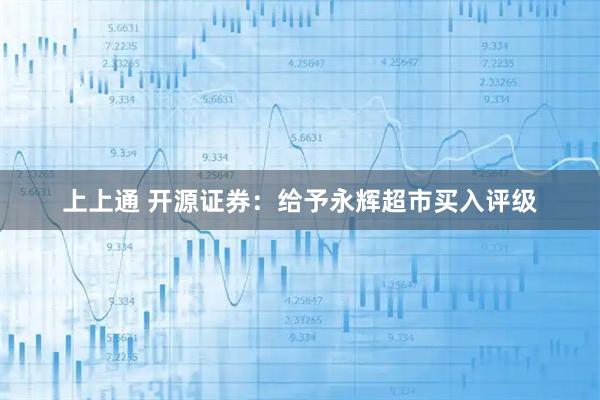 上上通 开源证券：给予永辉超市买入评级