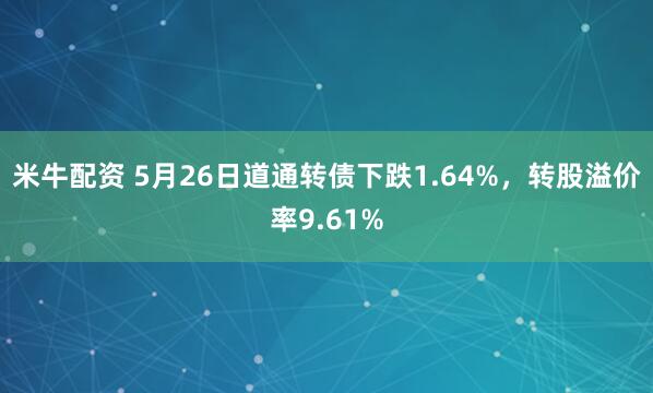 米牛配资 5月26日道通转债下跌1.64%，转股溢价率9.61%