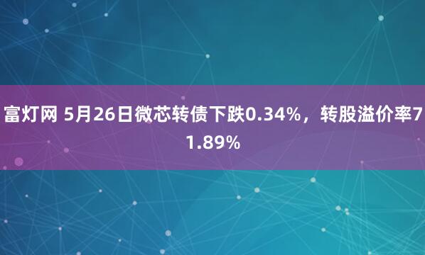 富灯网 5月26日微芯转债下跌0.34%，转股溢价率71.89%