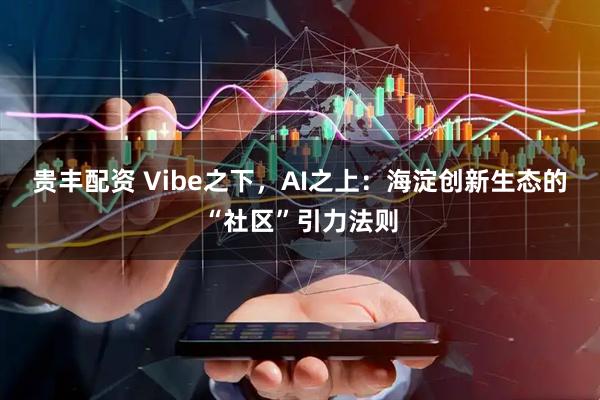 贵丰配资 Vibe之下，AI之上：海淀创新生态的“社区”引力法则