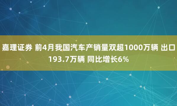 嘉理证券 前4月我国汽车产销量双超1000万辆 出口193.7万辆 同比增长6%