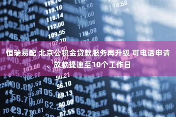 恒瑞易配 北京公积金贷款服务再升级 可电话申请、放款提速至10个工作日