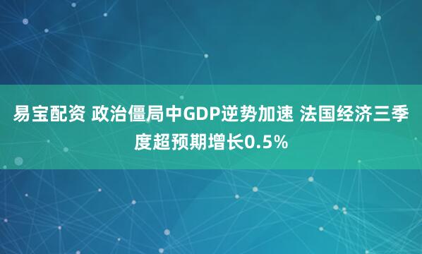 易宝配资 政治僵局中GDP逆势加速 法国经济三季度超预期增长0.5%