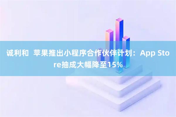 诚利和  苹果推出小程序合作伙伴计划：App Store抽成大幅降至15%
