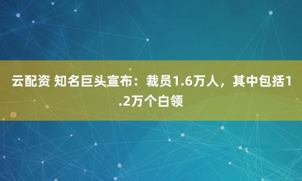 云配资 知名巨头宣布：裁员1.6万人，其中包括1.2万个白领