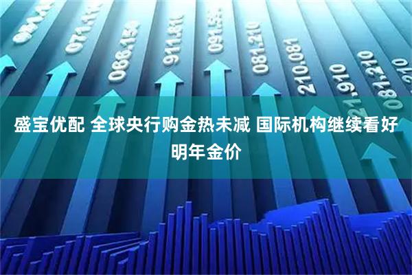盛宝优配 全球央行购金热未减 国际机构继续看好明年金价