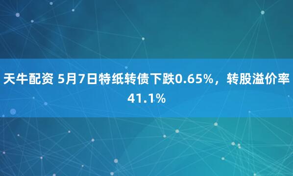 天牛配资 5月7日特纸转债下跌0.65%，转股溢价率41.1%