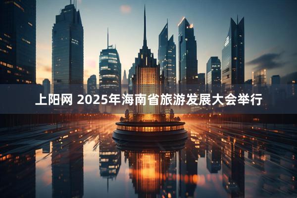 上阳网 2025年海南省旅游发展大会举行
