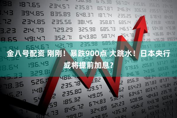 金八号配资 刚刚！暴跌900点 大跳水！日本央行或将提前加息？