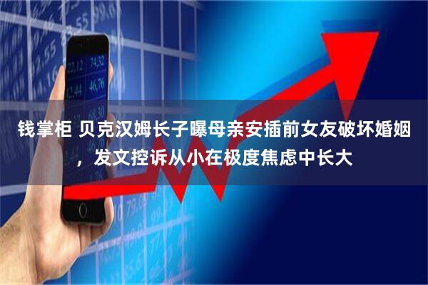 钱掌柜 贝克汉姆长子曝母亲安插前女友破坏婚姻，发文控诉从小在极度焦虑中长大