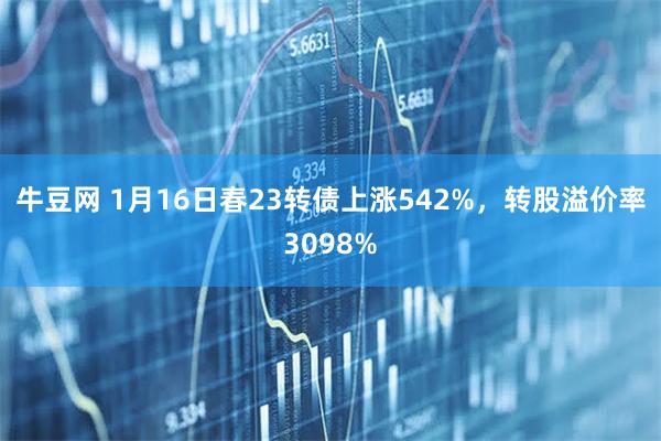 牛豆网 1月16日春23转债上涨542%，转股溢价率3098%