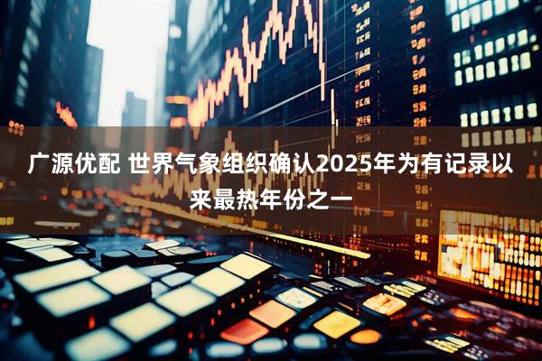 广源优配 世界气象组织确认2025年为有记录以来最热年份之一