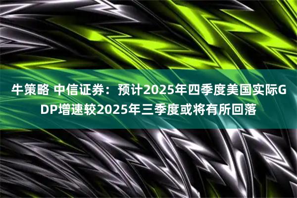 牛策略 中信证券：预计2025年四季度美国实际GDP增速较2025年三季度或将有所回落