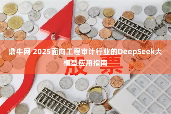 鼎牛网 2025面向工程审计行业的DeepSeek大模型应用指南