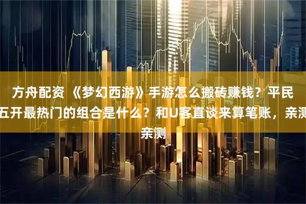 方舟配资 《梦幻西游》手游怎么搬砖赚钱？平民五开最热门的组合是什么？和U客直谈来算笔账，亲测