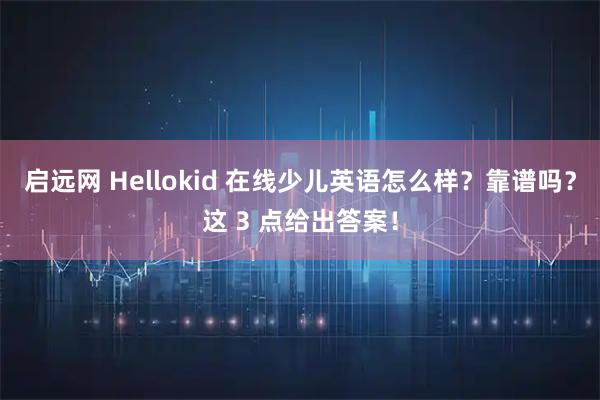 启远网 Hellokid 在线少儿英语怎么样？靠谱吗？这 3 点给出答案！