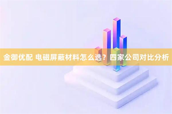 金御优配 电磁屏蔽材料怎么选？四家公司对比分析