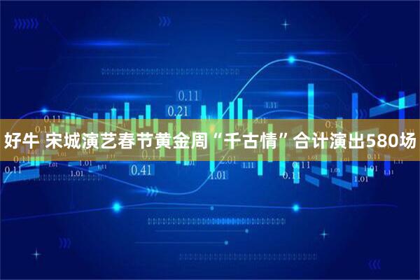 好牛 宋城演艺春节黄金周“千古情”合计演出580场