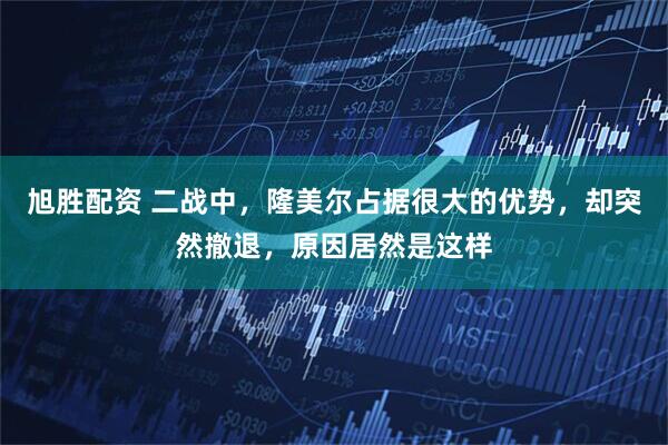 旭胜配资 二战中，隆美尔占据很大的优势，却突然撤退，原因居然是这样