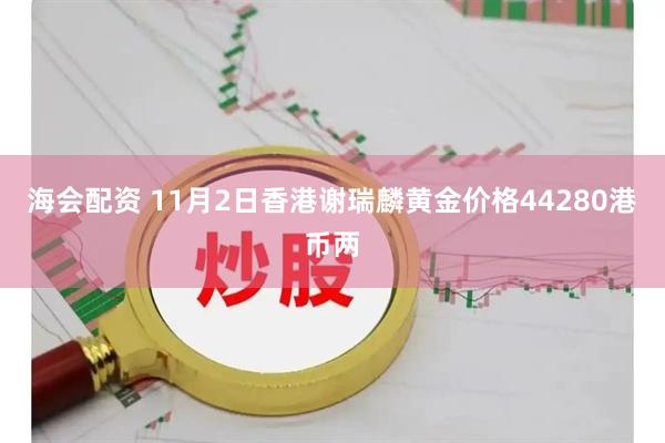 海会配资 11月2日香港谢瑞麟黄金价格44280港币两