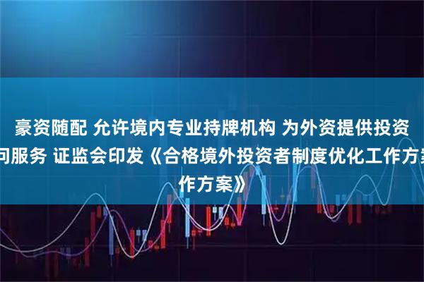 豪资随配 允许境内专业持牌机构 为外资提供投资顾问服务 证监会印发《合格境外投资者制度优化工作方案》