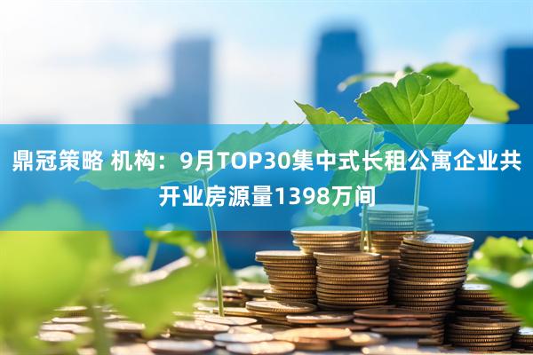 鼎冠策略 机构：9月TOP30集中式长租公寓企业共开业房源量1398万间