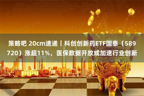 策略吧 20cm速递｜科创创新药ETF国泰（589720）涨超11%，医保数据开放或加速行业创新