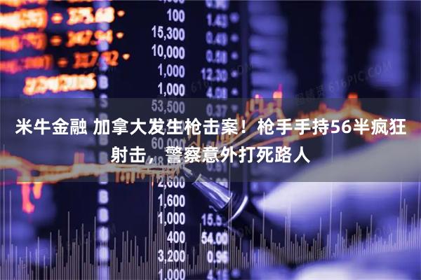 米牛金融 加拿大发生枪击案!枪手手持56半疯狂射击,警察意外打死路人