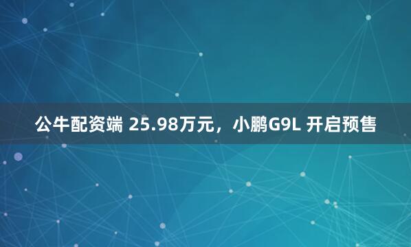 公牛配资端 25.98万元，小鹏G9L 开启预售