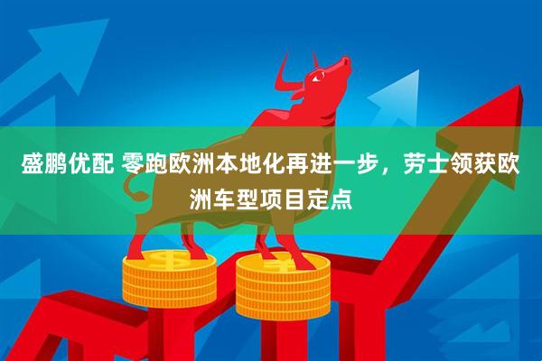 盛鹏优配 零跑欧洲本地化再进一步，劳士领获欧洲车型项目定点