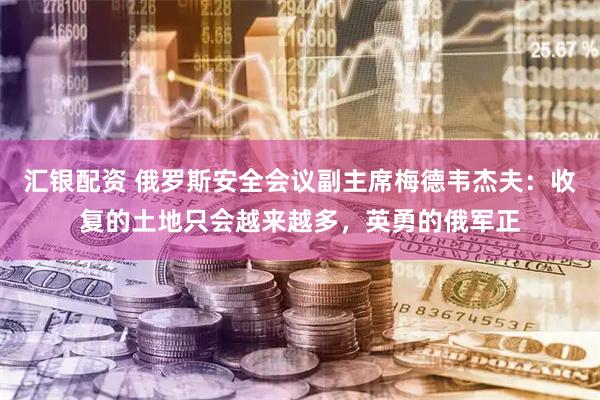 汇银配资 俄罗斯安全会议副主席梅德韦杰夫：收复的土地只会越来越多，英勇的俄军正