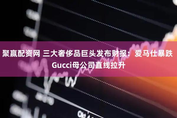 聚赢配资网 三大奢侈品巨头发布财报：爱马仕暴跌 Gucci母公司直线拉升